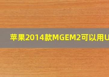 苹果2014款MGEM2可以用U G吗